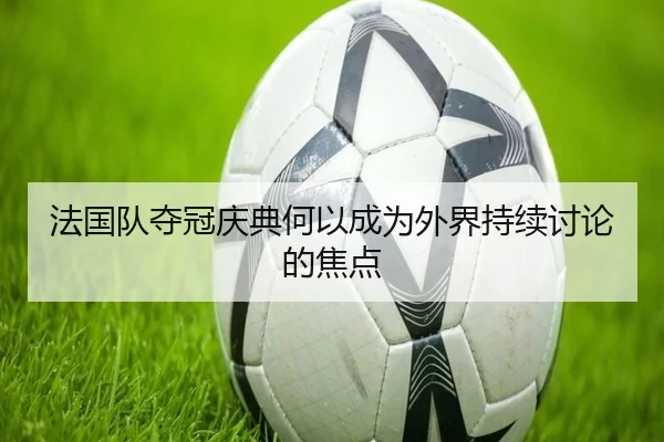 法国队夺冠庆典何以成为外界持续讨论的焦点