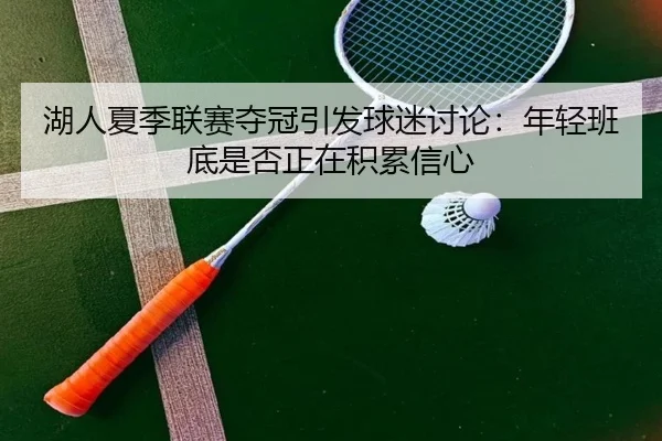 湖人夏季联赛夺冠引发球迷讨论：年轻班底是否正在积累信心