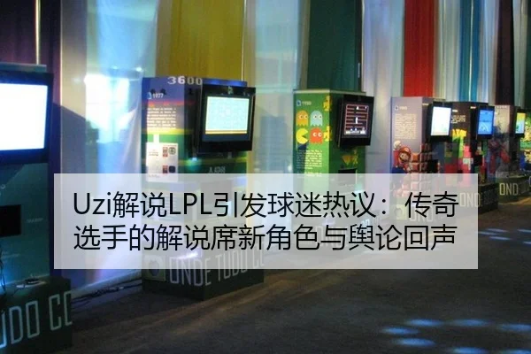 Uzi解说LPL引发球迷热议：传奇选手的解说席新角色与舆论回声